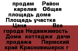 продам  › Район ­ карелия › Общая площадь дома ­ 100 › Площадь участка ­ 15 › Цена ­ 850 000 - Все города Недвижимость » Дома, коттеджи, дачи продажа   . Пермский край,Красновишерск г.